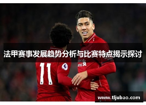 法甲赛事发展趋势分析与比赛特点揭示探讨