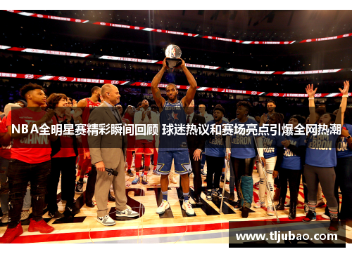 NBA全明星赛精彩瞬间回顾 球迷热议和赛场亮点引爆全网热潮