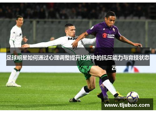 足球明星如何通过心理调整提升比赛中的抗压能力与竞技状态