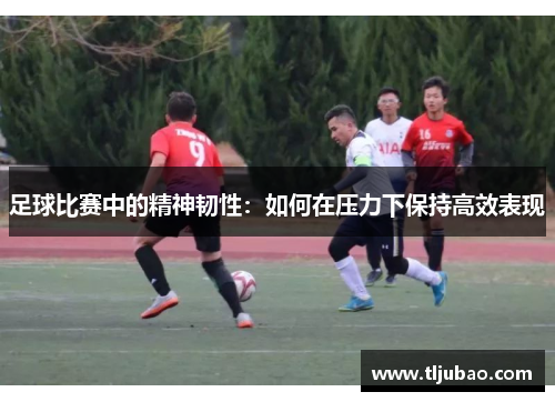 足球比赛中的精神韧性：如何在压力下保持高效表现